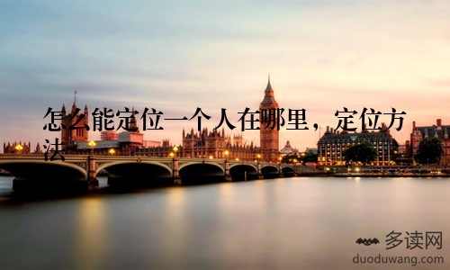 怎么能定位一个人在哪里,定位方法