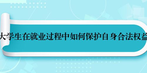 大学生在就业过程中如何保护自身合法权益