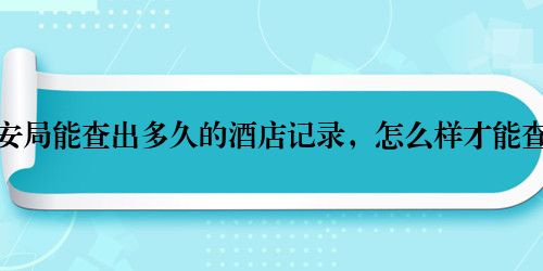 公安局能查出多久的酒店记录，怎么样才能查到