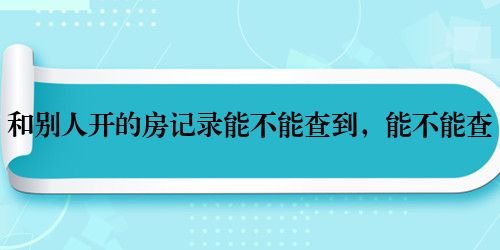 和别人开的房记录能不能查到，能不能查
