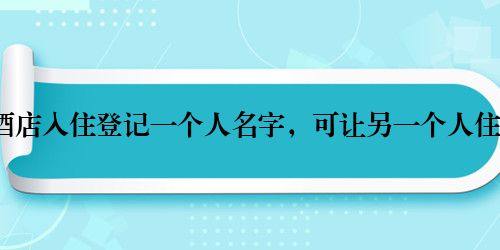 酒店入住登记一个人名字，可让另一个人住？