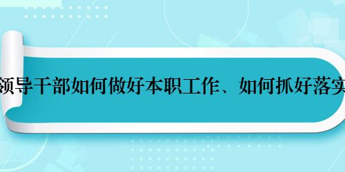 领导干部如何做好本职工作、如何抓好落实