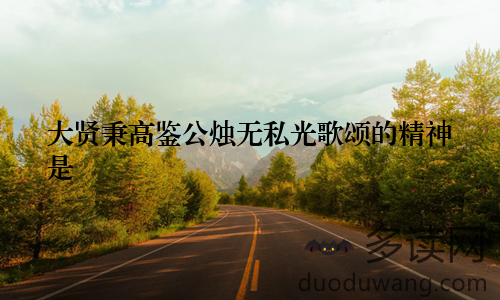 大贤秉高鉴公烛无私光歌颂的精神是