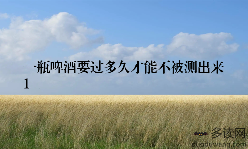 一瓶啤酒要过多久才能不被测出来1