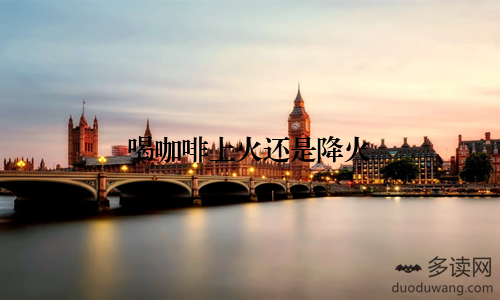 喝咖啡上火还是降火