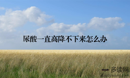 尿酸一直高降不下来怎么办