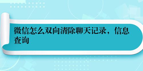 微信怎么双向清除聊天记录，信息查询