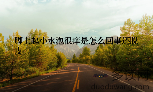 脚上起小水泡很痒是怎么回事还脱皮