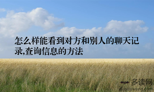 怎么样能看到对方和别人的聊天记录,查询信息的方法