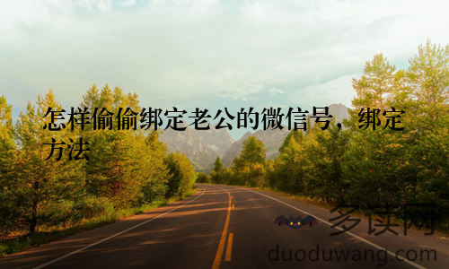 怎样偷偷绑定老公的微信号，绑定方法