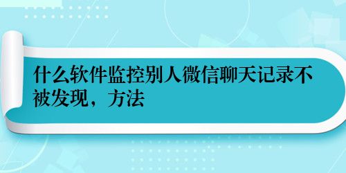 什么软件监控别人微信聊天记录不被发现，方法