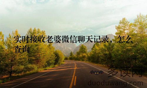 实时接收老婆微信聊天记录，怎么查询