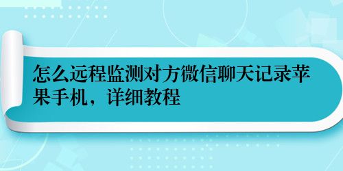 怎么远程监测对方微信聊天记录苹果手机，详细教程