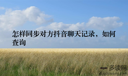 怎样同步对方抖音聊天记录，如何查询