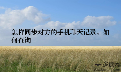 怎样同步对方的手机聊天记录，如何查询