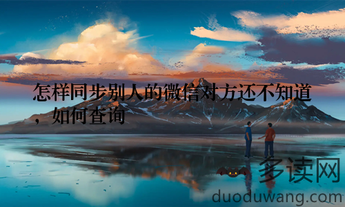怎样同步别人的微信对方还不知道，如何查询