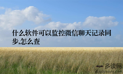 什么软件可以监控微信聊天记录同步,怎么查