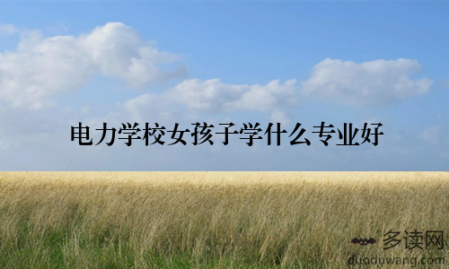 电力学校女孩子学什么专业好