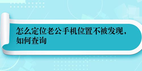 怎么定位老公手机位置不被发现，如何查询