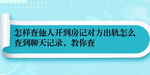 怎样查他人开到房记对方出轨怎么查到聊天记录，教你查