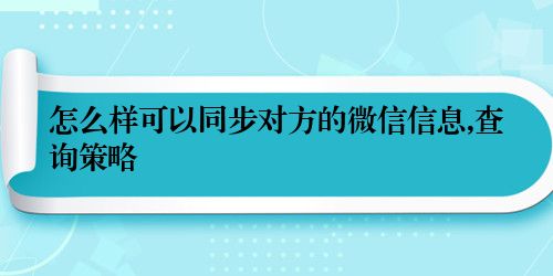 怎么样可以同步对方的微信信息,查询策略