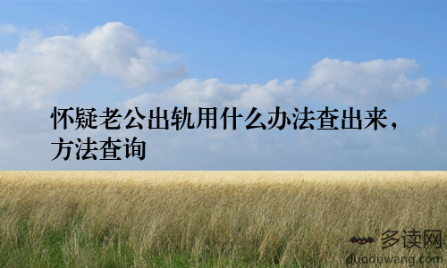 怀疑老公出轨用什么办法查出来，方法查询