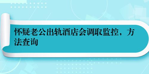 怀疑老公出轨酒店会调取监控，方法查询
