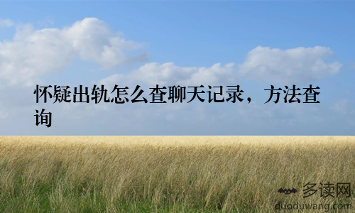 怀疑出轨怎么查聊天记录，方法查询