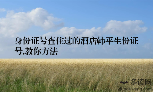 身份证号查住过的酒店韩平生份证号,教你方法