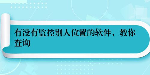 有没有监控别人位置的软件，教你查询