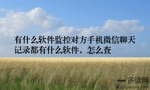 有什么软件监控对方手机微信聊天记录都有什么软件，怎么查