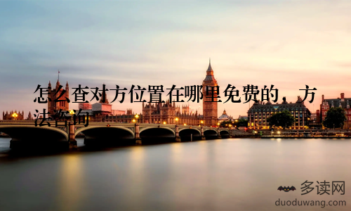 怎么查对方位置在哪里免费的，方法咨询