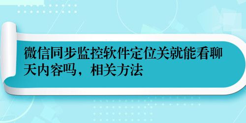 微信同步监控软件定位关就能看聊天内容吗，相关方法