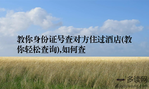 教你身份证号查对方住过酒店(教你轻松查询),如何查
