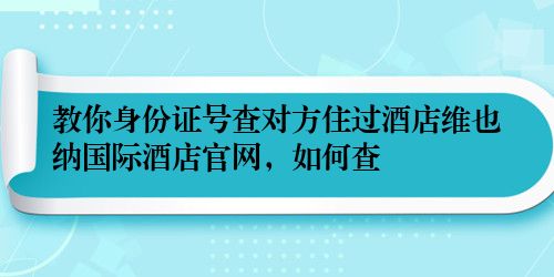教你身份证号查对方住过酒店维也纳国际酒店官网，如何查