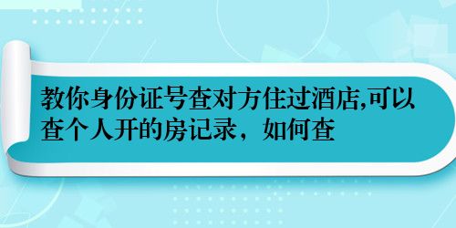 教你身份证号查对方住过酒店,可以查个人开的房记录，如何查