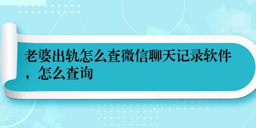 老婆出轨怎么查微信聊天记录软件，怎么查询