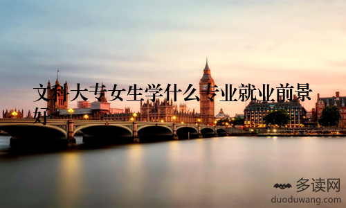 文科大专女生学什么专业就业前景好