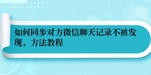 如何同步对方微信聊天记录不被发现，方法教程