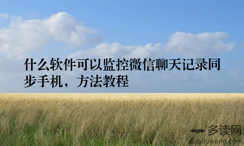 什么软件可以监控微信聊天记录同步手机，方法教程