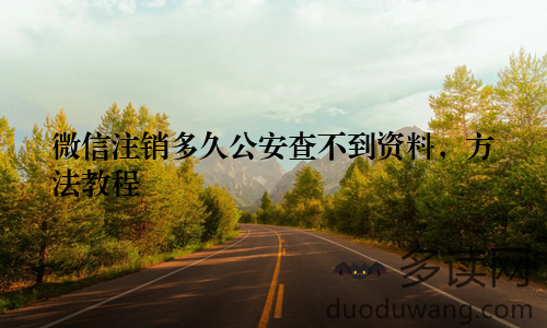 微信注销多久公安查不到资料，方法教程