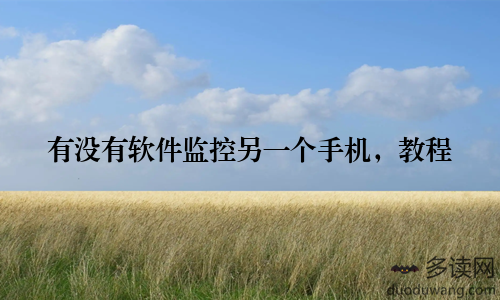 有没有软件监控另一个手机，教程