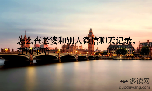 怎么查老婆和别人微信聊天记录，查询策略