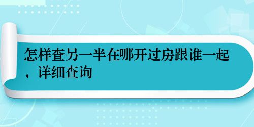 怎样查另一半在哪开过房跟谁一起，详细查询