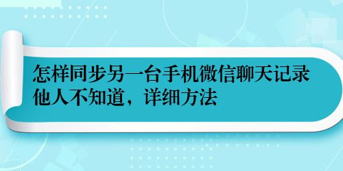 怎样同步另一台手机微信聊天记录他人不知道，详细方法