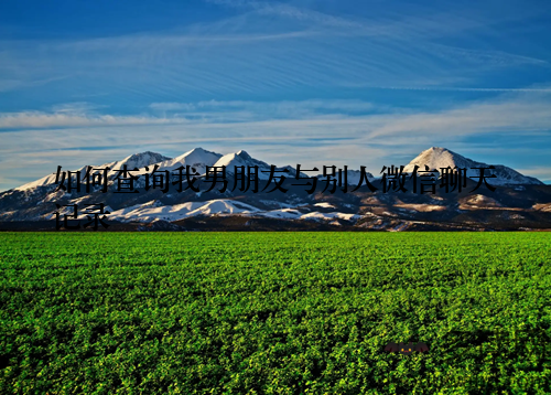 如何查询我男朋友与别人微信聊天记录