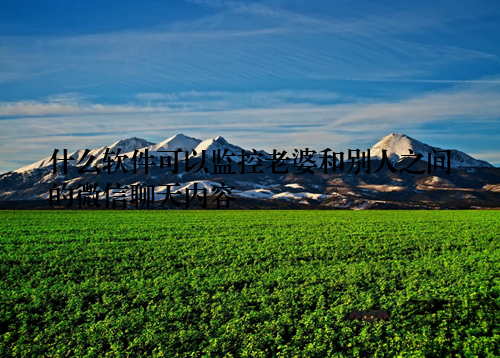 什么软件可以监控老婆和别人之间的微信聊天内容