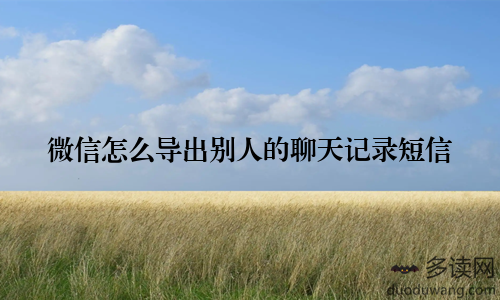 微信怎么导出别人的聊天记录短信