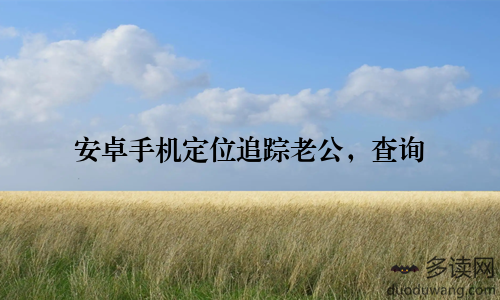 安卓手机定位追踪老公，查询