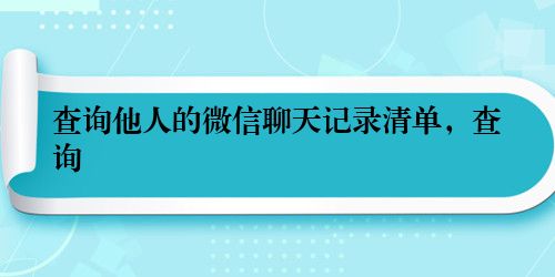查询他人的微信聊天记录清单，查询